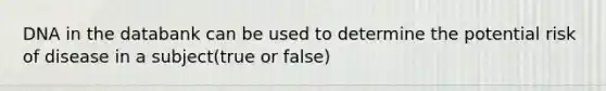 DNA in the databank can be used to determine the potential risk of disease in a subject(true or false)