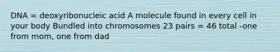 DNA = deoxyribonucleic acid A molecule found in every cell in your body Bundled into chromosomes 23 pairs = 46 total -one from mom, one from dad