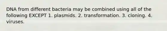 DNA from different bacteria may be combined using all of the following EXCEPT 1. plasmids. 2. transformation. 3. cloning. 4. viruses.