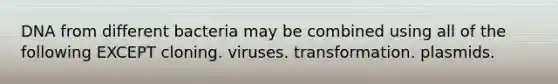 DNA from different bacteria may be combined using all of the following EXCEPT cloning. viruses. transformation. plasmids.