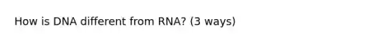 How is DNA different from RNA? (3 ways)