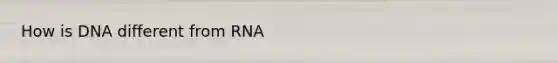 How is DNA different from RNA