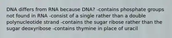 DNA differs from RNA because DNA? -contains phosphate groups not found in RNA -consist of a single rather than a double polynucleotide strand -contains the sugar ribose rather than the sugar deoxyribose -contains thymine in place of uracil