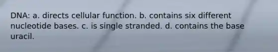 DNA: a. directs cellular function. b. contains six different nucleotide bases. c. is single stranded. d. contains the base uracil.