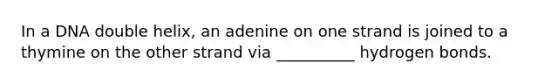 In a DNA double helix, an adenine on one strand is joined to a thymine on the other strand via __________ hydrogen bonds.