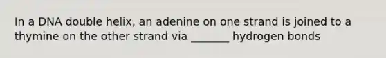 In a DNA double helix, an adenine on one strand is joined to a thymine on the other strand via _______ hydrogen bonds