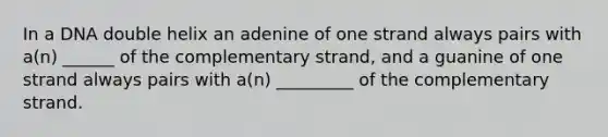 In a DNA double helix an adenine of one strand always pairs with a(n) ______ of the complementary strand, and a guanine of one strand always pairs with a(n) _________ of the complementary strand.