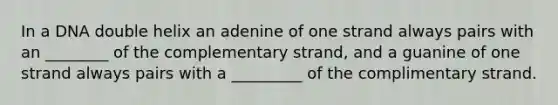 In a DNA double helix an adenine of one strand always pairs with an ________ of the complementary strand, and a guanine of one strand always pairs with a _________ of the complimentary strand.