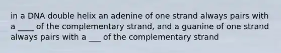 in a DNA double helix an adenine of one strand always pairs with a ____ of the complementary strand, and a guanine of one strand always pairs with a ___ of the complementary strand