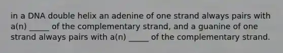 in a DNA double helix an adenine of one strand always pairs with a(n) _____ of the complementary strand, and a guanine of one strand always pairs with a(n) _____ of the complementary strand.