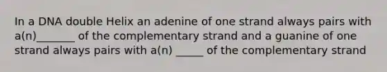 In a DNA double Helix an adenine of one strand always pairs with a(n)_______ of the complementary strand and a guanine of one strand always pairs with a(n) _____ of the complementary strand