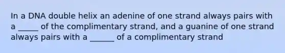 In a DNA double helix an adenine of one strand always pairs with a _____ of the complimentary strand, and a guanine of one strand always pairs with a ______ of a complimentary strand