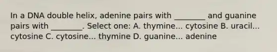 In a DNA double helix, adenine pairs with ________ and guanine pairs with ________. Select one: A. thymine... cytosine B. uracil... cytosine C. cytosine... thymine D. guanine... adenine