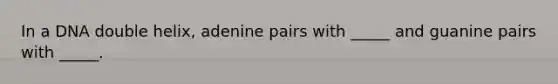 In a DNA double helix, adenine pairs with _____ and guanine pairs with _____.