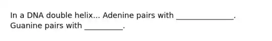 In a DNA double helix... Adenine pairs with _______________. Guanine pairs with __________.