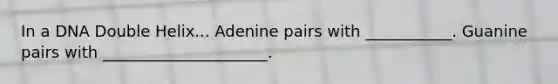 In a DNA Double Helix... Adenine pairs with ___________. Guanine pairs with _____________________.