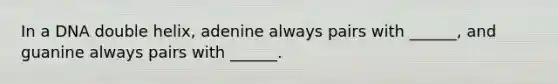 In a DNA double helix, adenine always pairs with ______, and guanine always pairs with ______.