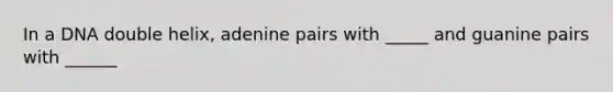 In a DNA double helix, adenine pairs with _____ and guanine pairs with ______