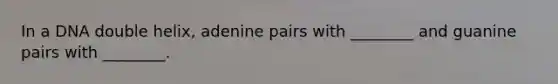 In a DNA double helix, adenine pairs with ________ and guanine pairs with ________.