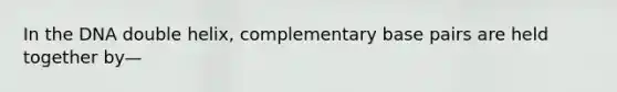 In the DNA double helix, complementary base pairs are held together by—