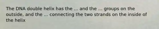 The DNA double helix has the ... and the ... groups on the outside, and the ... connecting the two strands on the inside of the helix