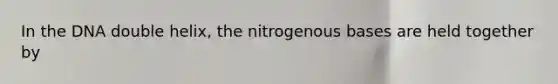 In the DNA double helix, the nitrogenous bases are held together by