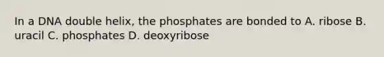 In a DNA double helix, the phosphates are bonded to A. ribose B. uracil C. phosphates D. deoxyribose