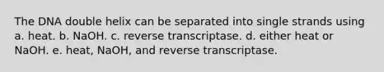 The DNA double helix can be separated into single strands using a. heat. b. NaOH. c. reverse transcriptase. d. either heat or NaOH. e. heat, NaOH, and reverse transcriptase.