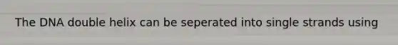 The DNA double helix can be seperated into single strands using
