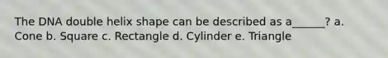 The DNA double helix shape can be described as a______? a. Cone b. Square c. Rectangle d. Cylinder e. Triangle