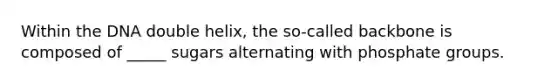 Within the DNA double helix, the so-called backbone is composed of _____ sugars alternating with phosphate groups.