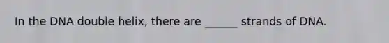 In the DNA double helix, there are ______ strands of DNA.