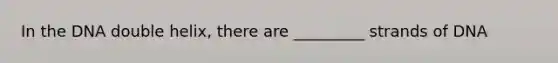 In the DNA double helix, there are _________ strands of DNA