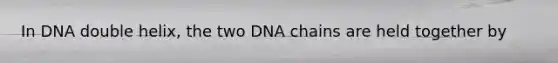 In DNA double helix, the two DNA chains are held together by