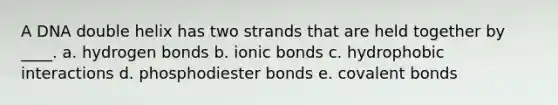 A DNA double helix has two strands that are held together by ____. a. hydrogen bonds b. ionic bonds c. hydrophobic interactions d. phosphodiester bonds e. covalent bonds