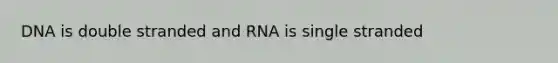 DNA is double stranded and RNA is single stranded