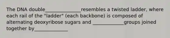 The DNA double_______________resembles a twisted ladder, where each rail of the "ladder" (each backbone) is composed of alternating deoxyribose sugars and _____________groups joined together by______________