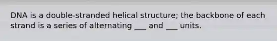 DNA is a double-stranded helical structure; the backbone of each strand is a series of alternating ___ and ___ units.