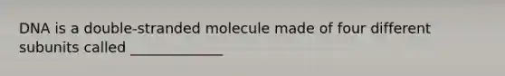 DNA is a double-stranded molecule made of four different subunits called _____________