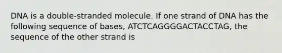 DNA is a double-stranded molecule. If one strand of DNA has the following sequence of bases, ATCTCAGGGGACTACCTAG, the sequence of the other strand is