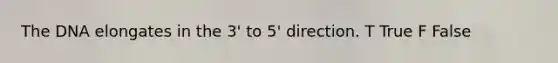 The DNA elongates in the 3' to 5' direction. T True F False