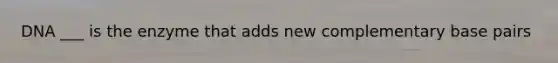 DNA ___ is the enzyme that adds new complementary base pairs