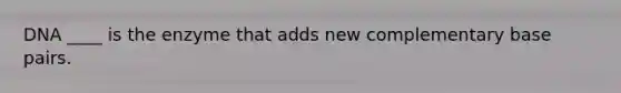 DNA ____ is the enzyme that adds new complementary base pairs.