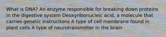 What is DNA? An enzyme responsible for breaking down proteins in the digestive system Deoxyribonucleic acid, a molecule that carries genetic instructions A type of cell membrane found in plant cells A type of neurotransmitter in the brain