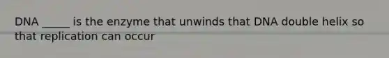 DNA _____ is the enzyme that unwinds that DNA double helix so that replication can occur