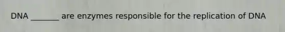 DNA _______ are enzymes responsible for the replication of DNA