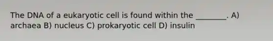 The DNA of a eukaryotic cell is found within the ________. A) archaea B) nucleus C) prokaryotic cell D) insulin