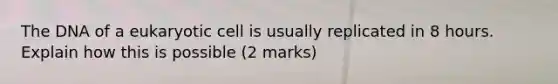 The DNA of a eukaryotic cell is usually replicated in 8 hours. Explain how this is possible (2 marks)