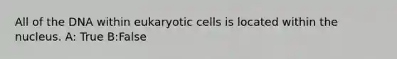 All of the DNA within <a href='https://www.questionai.com/knowledge/kb526cpm6R-eukaryotic-cells' class='anchor-knowledge'>eukaryotic cells</a> is located within the nucleus. A: True B:False