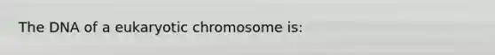 The DNA of a eukaryotic chromosome is: